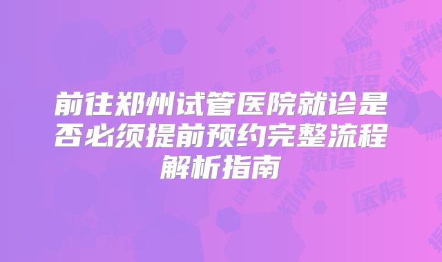 前往郑州试管医院就诊是否必须提前预约完整流程解析指南