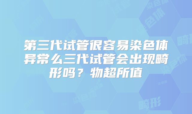 第三代试管很容易染色体异常么三代试管会出现畸形吗?物超所值