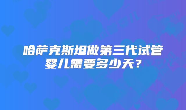 哈萨克斯坦做第三代试管婴儿需要多少天?