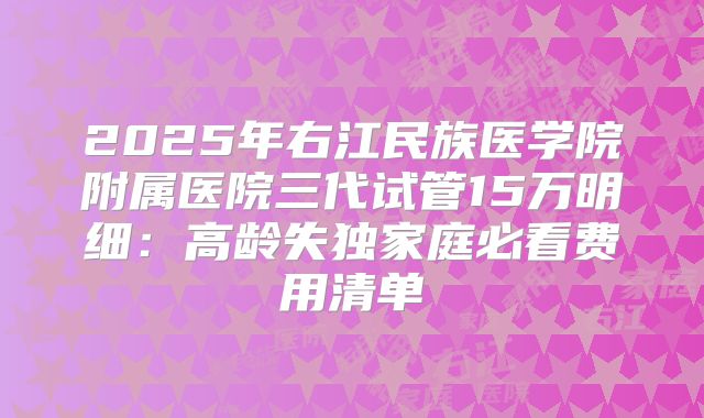 2025年右江民族医学院附属医院三代试管15万明细：高龄失独家庭必看费用清单
