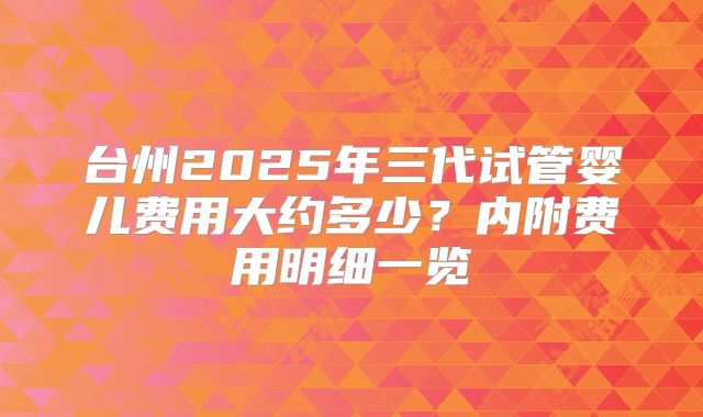 台州2025年三代试管婴儿费用大约多少?内附费用明细一览