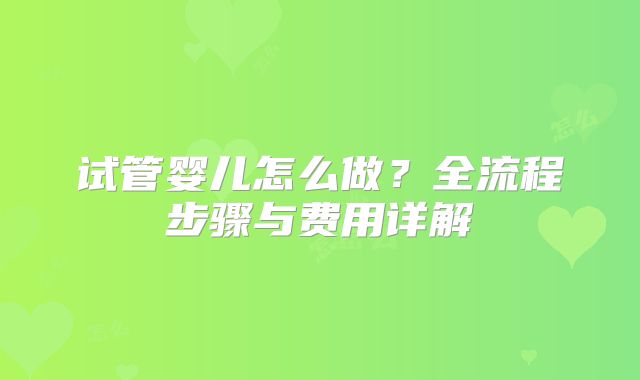 试管婴儿怎么做?全流程步骤与费用详解