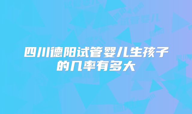 四川德阳试管婴儿生孩子的几率有多大
