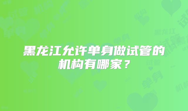 黑龙江允许单身做试管的机构有哪家?