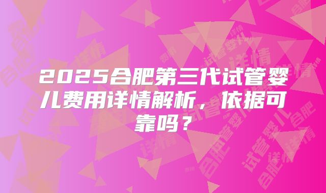 2025合肥第三代试管婴儿费用详情解析,依据可靠吗?