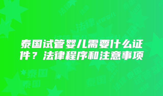泰国试管婴儿需要什么证件?法律程序和注意事项