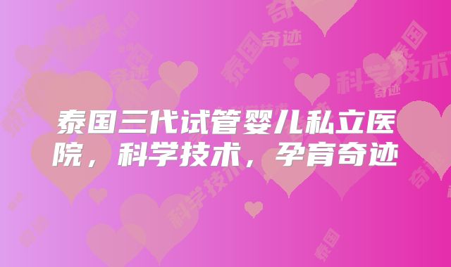 泰国三代试管婴儿私立医院，科学技术，孕育奇迹