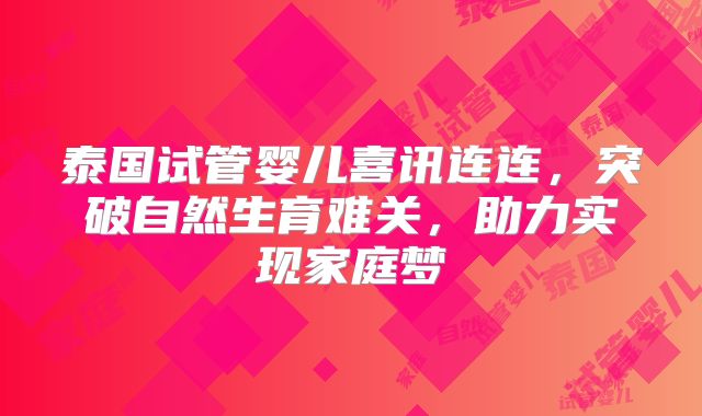 泰国试管婴儿喜讯连连，突破自然生育难关，助力实现家庭梦