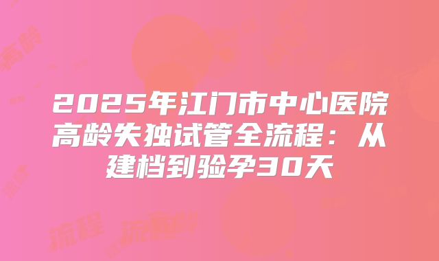 2025年江门市中心医院高龄失独试管全流程：从建档到验孕30天