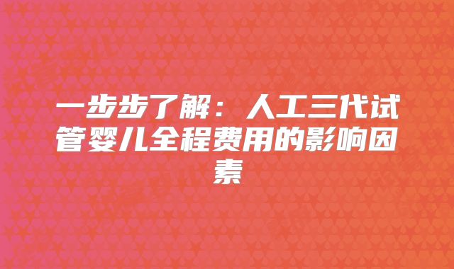 一步步了解:人工三代试管婴儿全程费用的影响因素