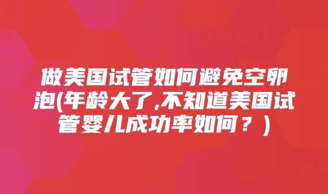 做美国试管如何避免空卵泡(年龄大了,不知道美国试管婴儿成功率如何？)