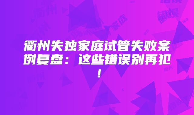 衢州失独家庭试管失败案例复盘:这些错误别再犯!