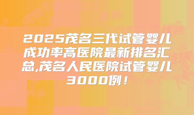 2025茂名三代试管婴儿成功率高医院最新排名汇总,茂名人民医院试管婴儿3000例!