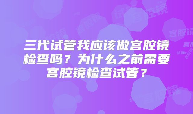 三代试管我应该做宫腔镜检查吗？为什么之前需要宫腔镜检查试管？
