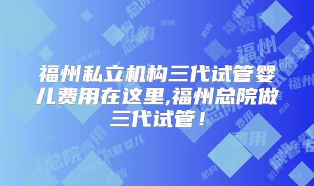 福州私立机构三代试管婴儿费用在这里,福州总院做三代试管!