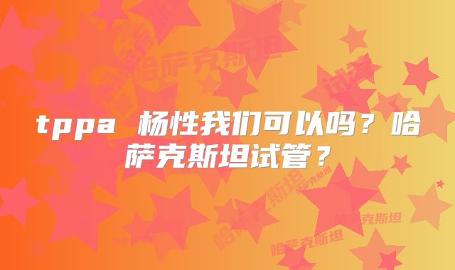 tppa 杨性我们可以吗？哈萨克斯坦试管？