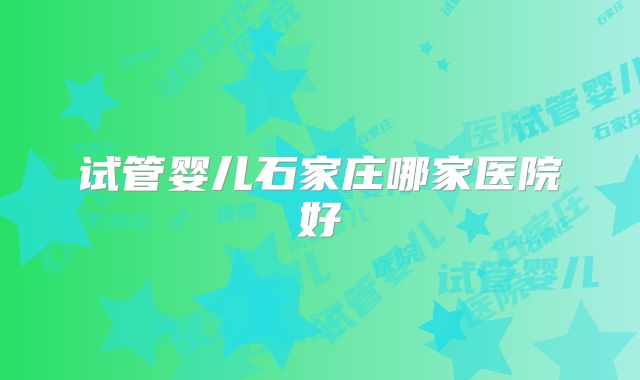 试管婴儿石家庄哪家医院好