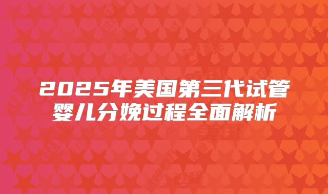 2025年美国第三代试管婴儿分娩过程全面解析