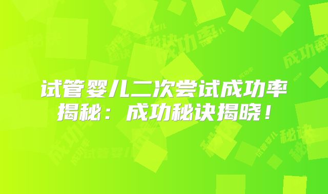 试管婴儿二次尝试成功率揭秘:成功秘诀揭晓!