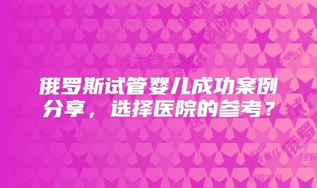 俄罗斯试管婴儿成功案例分享,选择医院的参考?