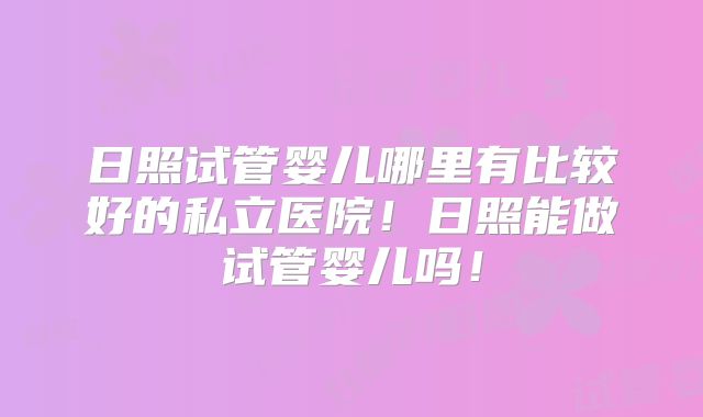 日照试管婴儿哪里有比较好的私立医院！日照能做试管婴儿吗！
