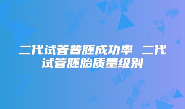 二代试管普胚成功率 二代试管胚胎质量级别