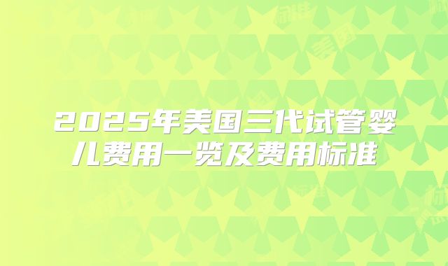 2025年美国三代试管婴儿费用一览及费用标准