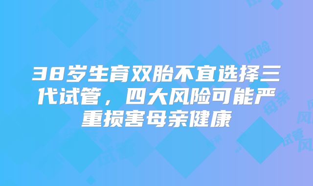 38岁生育双胎不宜选择三代试管，四大风险可能严重损害母亲健康