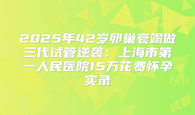 2025年42岁卵巢衰竭做三代试管逆袭:上海市第一人民医院15万花费怀孕实录