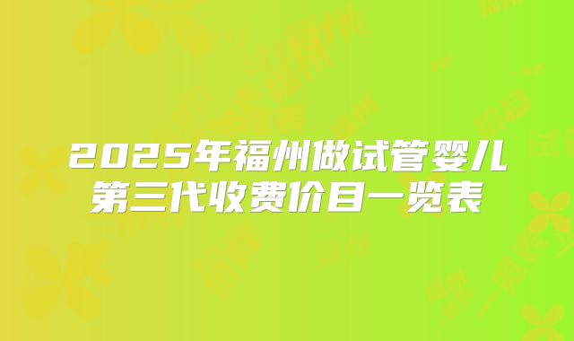 2025年福州做试管婴儿第三代收费价目一览表