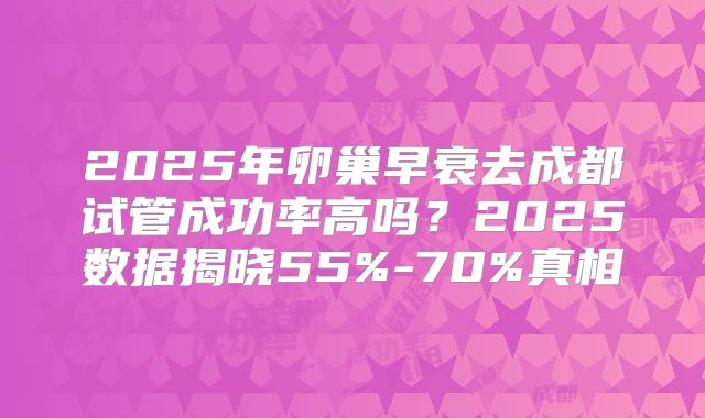 2025年卵巢早衰去成都试管成功率高吗？2025数据揭晓55%-70%真相