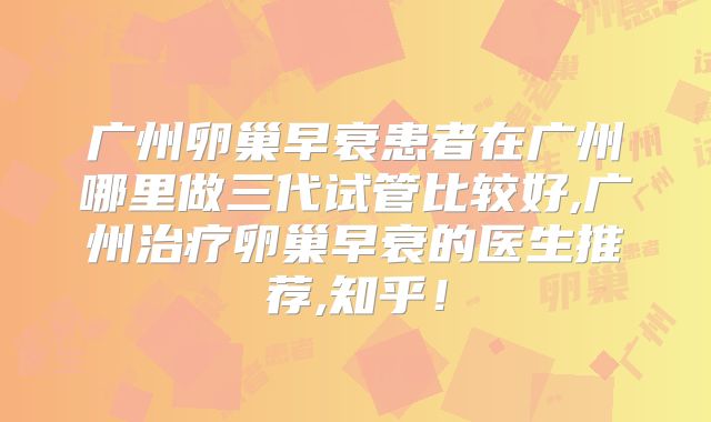 广州卵巢早衰患者在广州哪里做三代试管比较好,广州治疗卵巢早衰的医生推荐,知乎！
