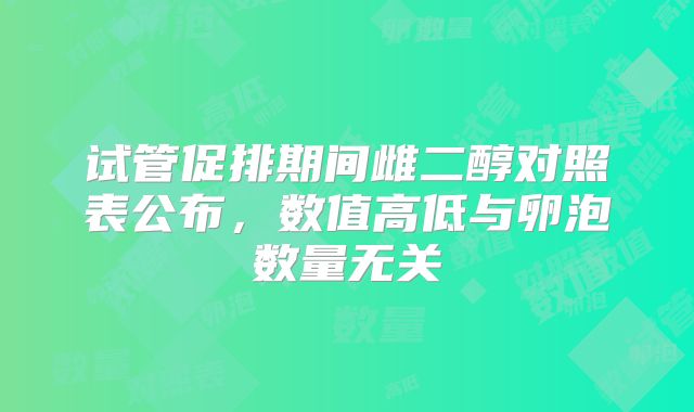 试管促排期间雌二醇对照表公布，数值高低与卵泡数量无关