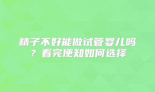 精子不好能做试管婴儿吗?看完便知如何选择