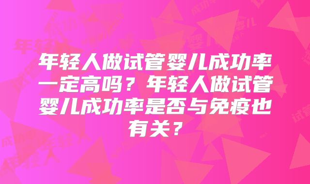 年轻人做试管婴儿成功率一定高吗?年轻人做试管婴儿成功率是否与免疫也有关?