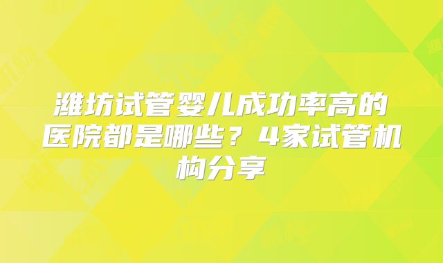 潍坊试管婴儿成功率高的医院都是哪些?4家试管机构分享
