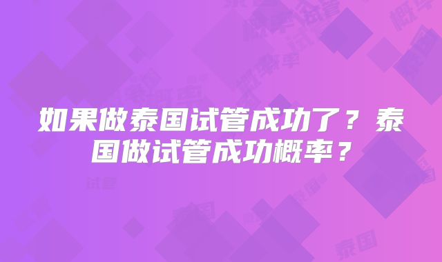如果做泰国试管成功了？泰国做试管成功概率？