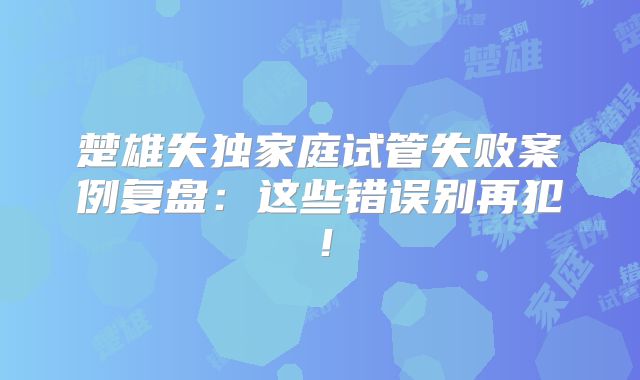 楚雄失独家庭试管失败案例复盘：这些错误别再犯！