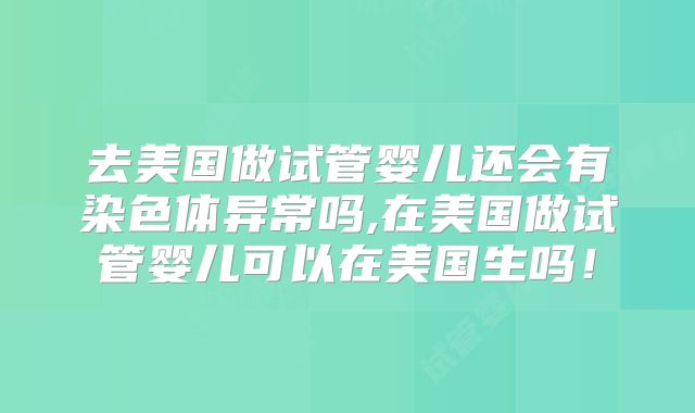 去美国做试管婴儿还会有染色体异常吗,在美国做试管婴儿可以在美国生吗！