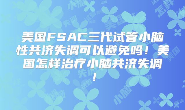 美国FSAC三代试管小脑性共济失调可以避免吗!美国怎样治疗小脑共济失调!