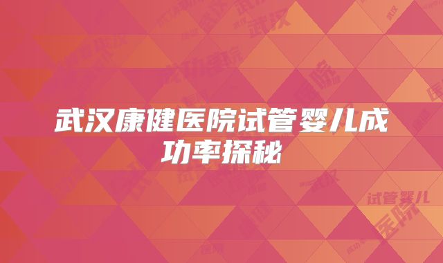 武汉康健医院试管婴儿成功率探秘