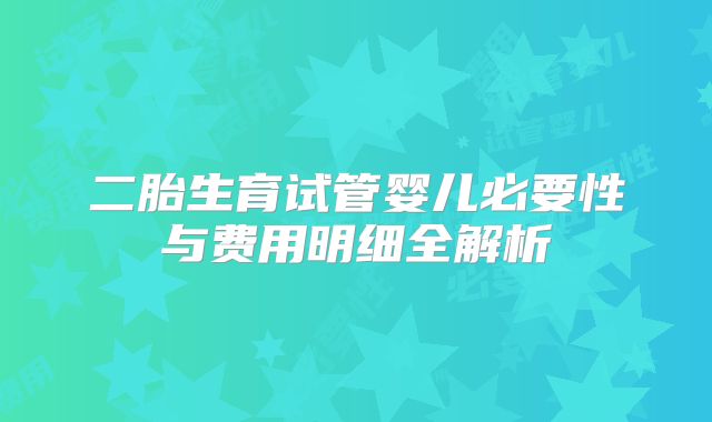 二胎生育试管婴儿必要性与费用明细全解析
