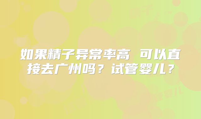 如果精子异常率高 可以直接去广州吗?试管婴儿?