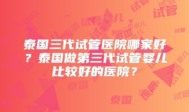 泰国三代试管医院哪家好？泰国做第三代试管婴儿比较好的医院？