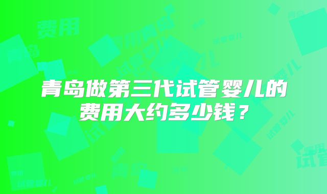 青岛做第三代试管婴儿的费用大约多少钱？
