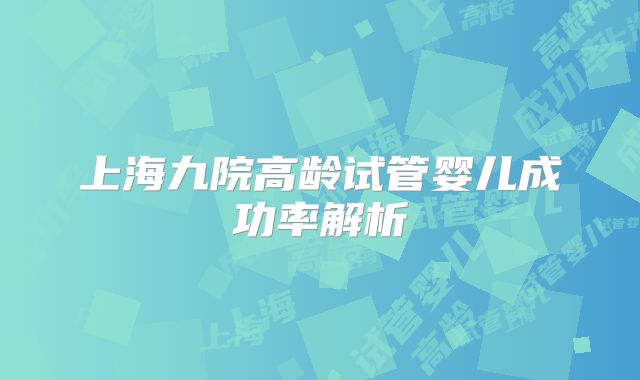上海九院高龄试管婴儿成功率解析