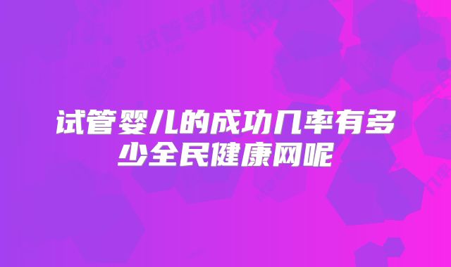 试管婴儿的成功几率有多少全民健康网呢