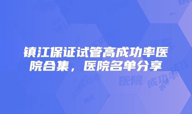 镇江保证试管高成功率医院合集,医院名单分享