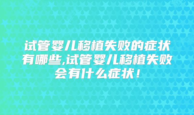 试管婴儿移植失败的症状有哪些,试管婴儿移植失败会有什么症状！
