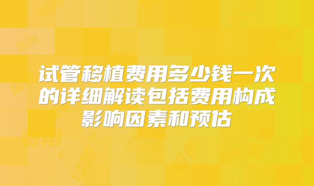 试管移植费用多少钱一次的详细解读包括费用构成影响因素和预估